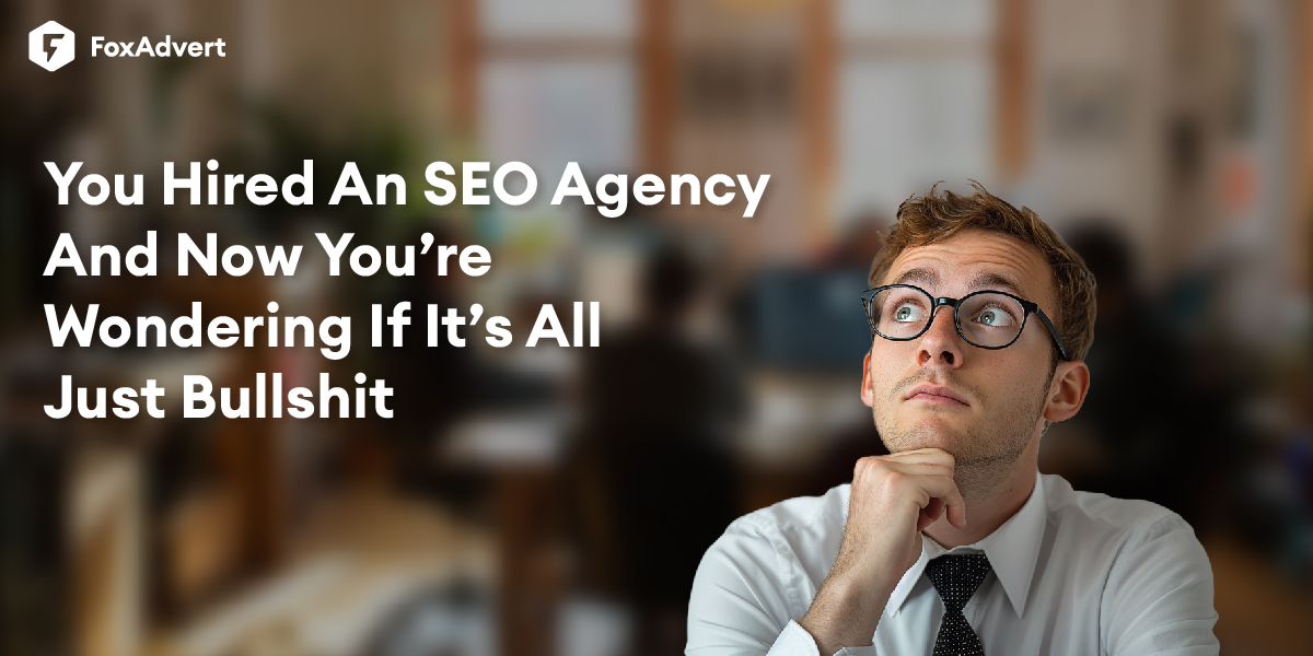 You Hired An SEO Agency And Now You’re Wondering If It’s All Just Bullshit - FoxAdvert